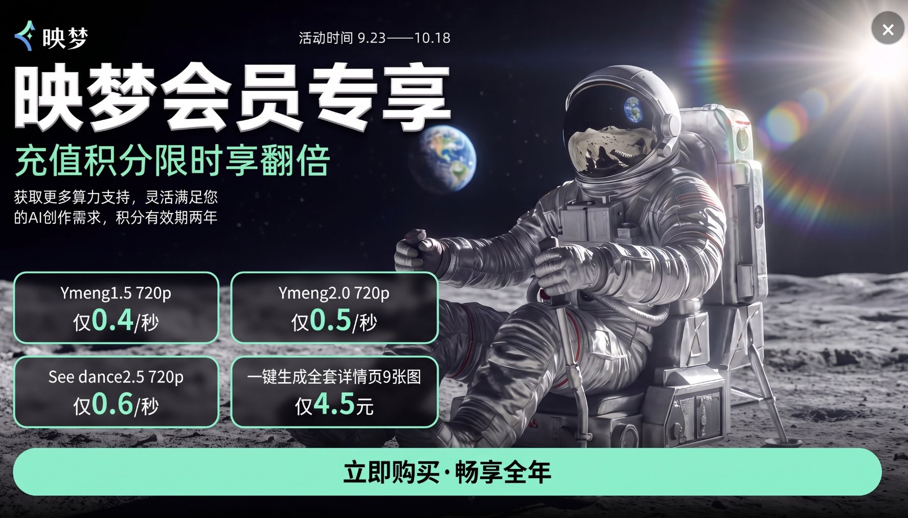 映梦会员专享：充值积分限时享翻倍，活动时间 9.23—10.18。Ymeng1.5 720p 仅0.4/秒，Ymeng2.0 720p 仅0.5/秒，See dance2.5 720p 仅0.6/秒，一键生成全套详情页9张图 仅4.5元